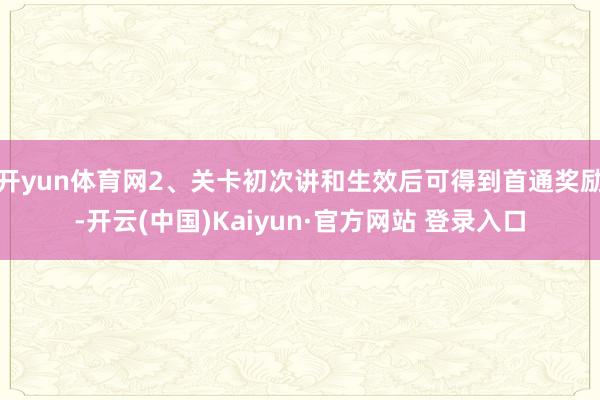 开yun体育网2、关卡初次讲和生效后可得到首通奖励-开云(中国)Kaiyun·官方网站 登录入口