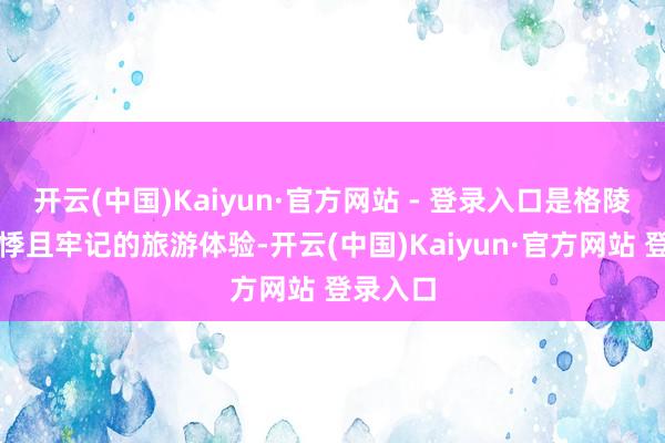 开云(中国)Kaiyun·官方网站 - 登录入口是格陵兰最惊悸且牢记的旅游体验-开云(中国)Kaiyun·官方网站 登录入口