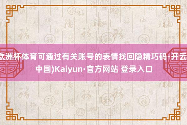 欧洲杯体育可通过有关账号的表情找回隐精巧码-开云(中国)Kaiyun·官方网站 登录入口