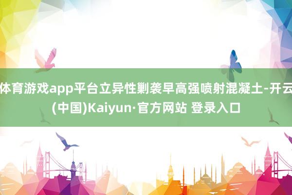 体育游戏app平台立异性剿袭早高强喷射混凝土-开云(中国)Kaiyun·官方网站 登录入口