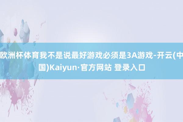 欧洲杯体育我不是说最好游戏必须是3A游戏-开云(中国)Kaiyun·官方网站 登录入口
