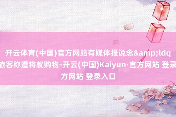 开云体育(中国)官方网站有媒体报说念&ldquo;旅客称遭将就购物-开云(中国)Kaiyun·官方网站 登录入口