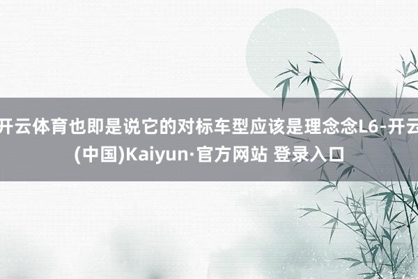 开云体育也即是说它的对标车型应该是理念念L6-开云(中国)Kaiyun·官方网站 登录入口