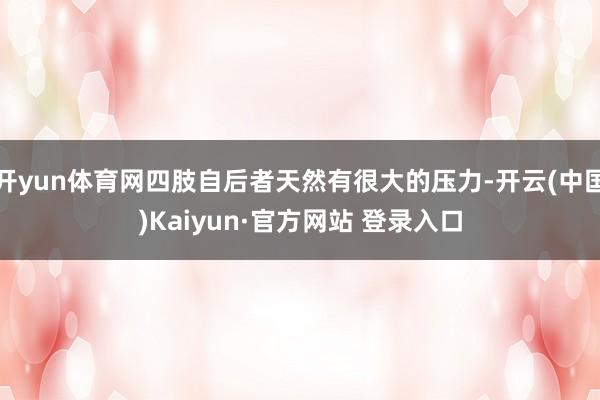 开yun体育网四肢自后者天然有很大的压力-开云(中国)Kaiyun·官方网站 登录入口