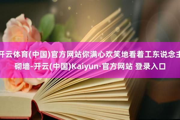 开云体育(中国)官方网站你满心欢笑地看着工东说念主砌墙-开云(中国)Kaiyun·官方网站 登录入口