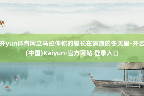 开yun体育网立马拉伸你的腿长在清凉的冬天里-开云(中国)Kaiyun·官方网站 登录入口