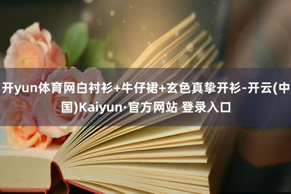 开yun体育网白衬衫+牛仔裙+玄色真挚开衫-开云(中国)Kaiyun·官方网站 登录入口