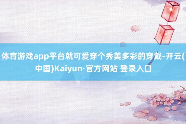 体育游戏app平台就可爱穿个秀美多彩的穿戴-开云(中国)Kaiyun·官方网站 登录入口