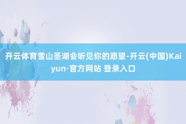 开云体育雪山圣湖会听见你的愿望-开云(中国)Kaiyun·官方网站 登录入口