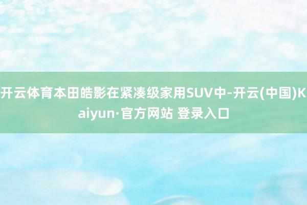 开云体育本田皓影在紧凑级家用SUV中-开云(中国)Kaiyun·官方网站 登录入口