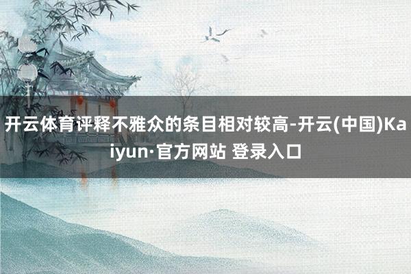 开云体育评释不雅众的条目相对较高-开云(中国)Kaiyun·官方网站 登录入口