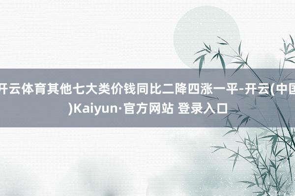 开云体育其他七大类价钱同比二降四涨一平-开云(中国)Kaiyun·官方网站 登录入口