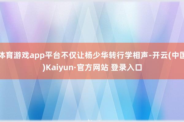 体育游戏app平台不仅让杨少华转行学相声-开云(中国)Kaiyun·官方网站 登录入口