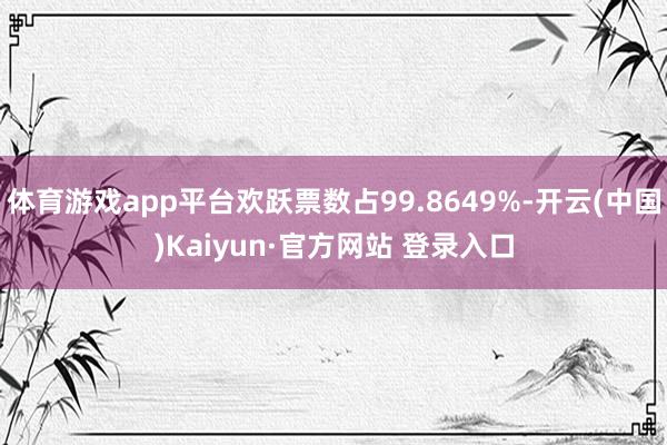 体育游戏app平台欢跃票数占99.8649%-开云(中国)Kaiyun·官方网站 登录入口