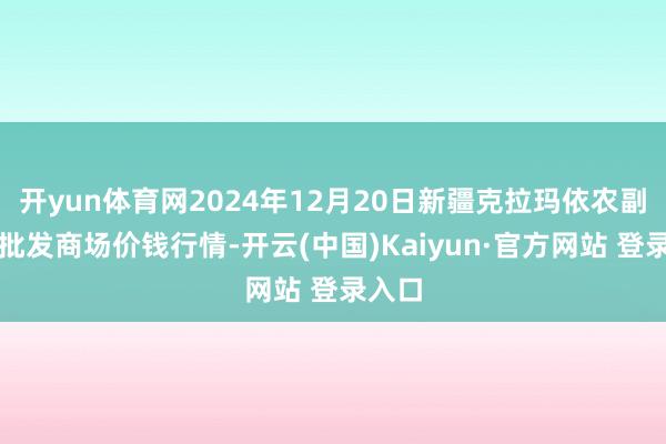 开yun体育网2024年12月20日新疆克拉玛依农副居品批发商场价钱行情-开云(中国)Kaiyun·官方网站 登录入口