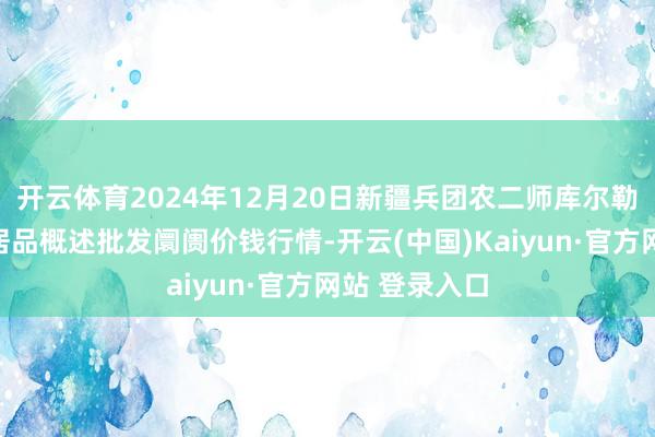 开云体育2024年12月20日新疆兵团农二师库尔勒市孔雀农副居品概述批发阛阓价钱行情-开云(中国)Kaiyun·官方网站 登录入口