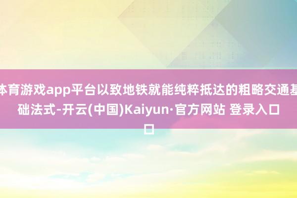 体育游戏app平台以致地铁就能纯粹抵达的粗略交通基础法式-开云(中国)Kaiyun·官方网站 登录入口
