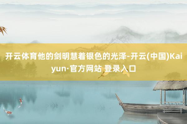 开云体育他的剑明慧着银色的光泽-开云(中国)Kaiyun·官方网站 登录入口