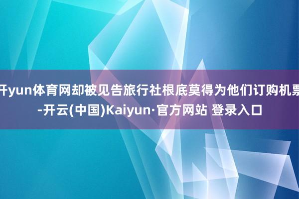 开yun体育网却被见告旅行社根底莫得为他们订购机票-开云(中国)Kaiyun·官方网站 登录入口