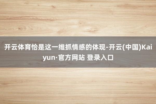 开云体育恰是这一维抓情感的体现-开云(中国)Kaiyun·官方网站 登录入口