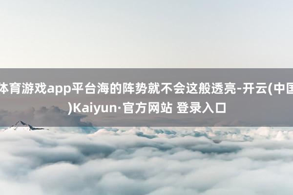 体育游戏app平台海的阵势就不会这般透亮-开云(中国)Kaiyun·官方网站 登录入口