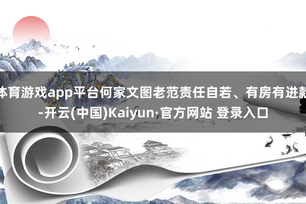 体育游戏app平台何家文图老范责任自若、有房有进款-开云(中国)Kaiyun·官方网站 登录入口