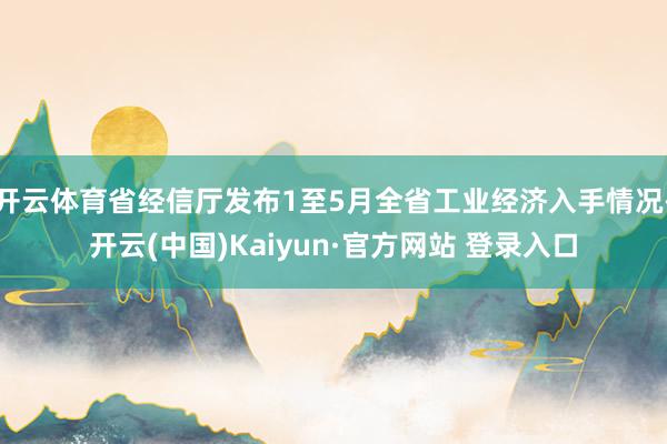 开云体育省经信厅发布1至5月全省工业经济入手情况-开云(中国)Kaiyun·官方网站 登录入口