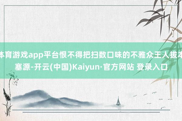 体育游戏app平台恨不得把扫数口味的不雅众王人拔本塞源-开云(中国)Kaiyun·官方网站 登录入口