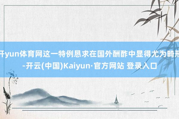 开yun体育网这一特例恳求在国外酬酢中显得尤为畸形-开云(中国)Kaiyun·官方网站 登录入口