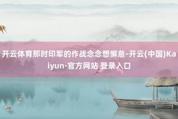 开云体育那时印军的作战念念想懈怠-开云(中国)Kaiyun·官方网站 登录入口