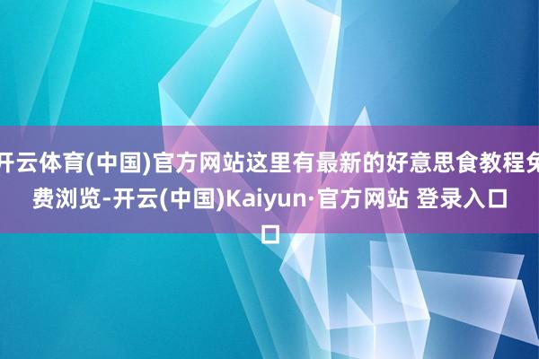 开云体育(中国)官方网站这里有最新的好意思食教程免费浏览-开云(中国)Kaiyun·官方网站 登录入口
