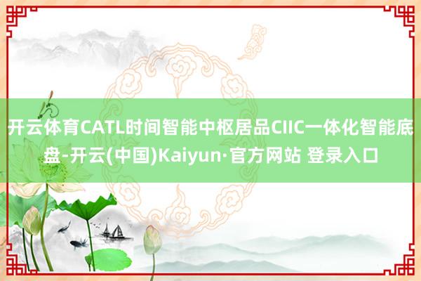 开云体育CATL时间智能中枢居品CIIC一体化智能底盘-开云(中国)Kaiyun·官方网站 登录入口