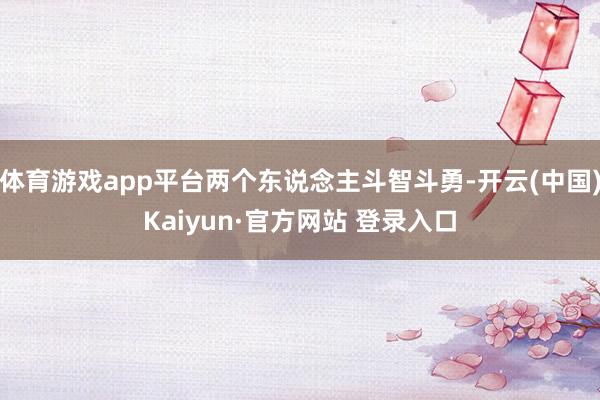 体育游戏app平台两个东说念主斗智斗勇-开云(中国)Kaiyun·官方网站 登录入口