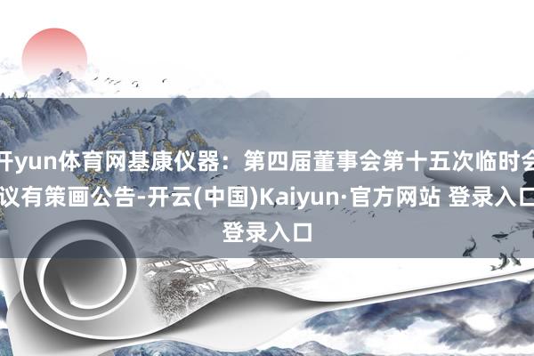 开yun体育网基康仪器：第四届董事会第十五次临时会议有策画公告-开云(中国)Kaiyun·官方网站 登录入口