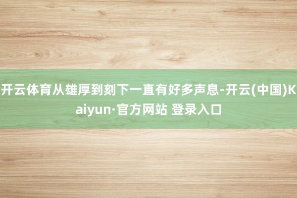 开云体育从雄厚到刻下一直有好多声息-开云(中国)Kaiyun·官方网站 登录入口