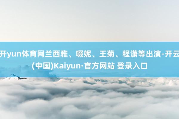 开yun体育网兰西雅、啜妮、王菊、程潇等出演-开云(中国)Kaiyun·官方网站 登录入口