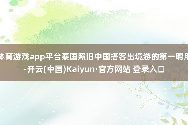 体育游戏app平台泰国照旧中国搭客出境游的第一聘用-开云(中国)Kaiyun·官方网站 登录入口