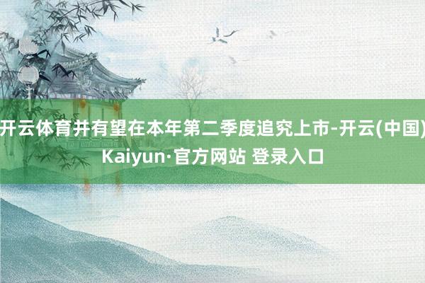 开云体育并有望在本年第二季度追究上市-开云(中国)Kaiyun·官方网站 登录入口