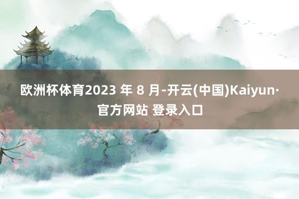 欧洲杯体育2023 年 8 月-开云(中国)Kaiyun·官方网站 登录入口