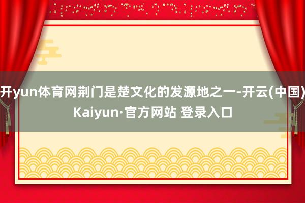 开yun体育网荆门是楚文化的发源地之一-开云(中国)Kaiyun·官方网站 登录入口