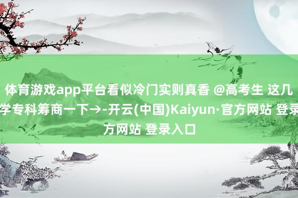 体育游戏app平台看似冷门实则真香 @高考生 这几个农学专科筹商一下→-开云(中国)Kaiyun·官方网站 登录入口