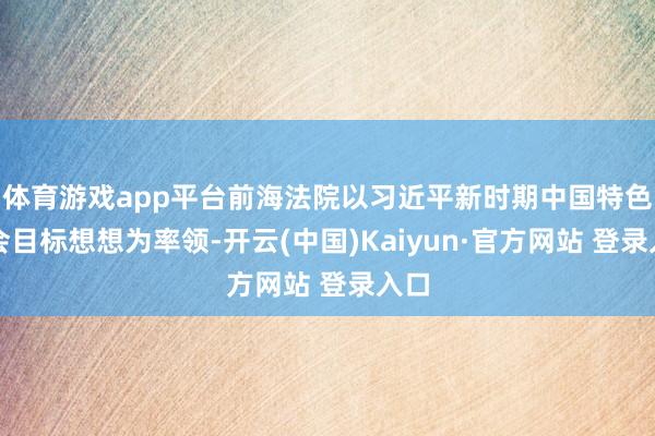 体育游戏app平台前海法院以习近平新时期中国特色社会目标想想为率领-开云(中国)Kaiyun·官方网站 登录入口