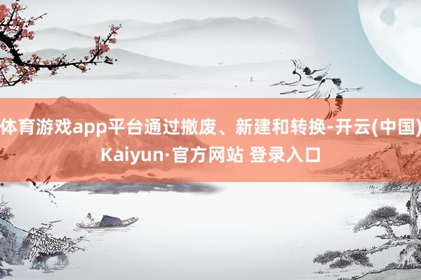 体育游戏app平台通过撤废、新建和转换-开云(中国)Kaiyun·官方网站 登录入口