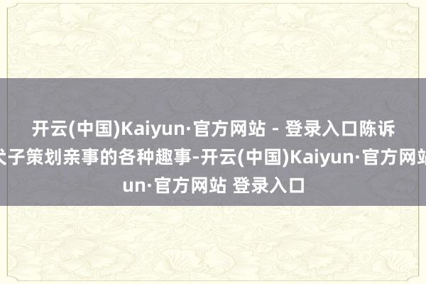 开云(中国)Kaiyun·官方网站 - 登录入口陈诉了虎妈为犬子策划亲事的各种趣事-开云(中国)Kaiyun·官方网站 登录入口