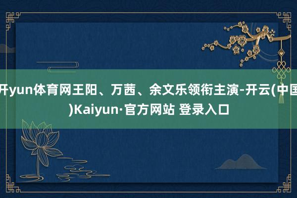 开yun体育网王阳、万茜、余文乐领衔主演-开云(中国)Kaiyun·官方网站 登录入口