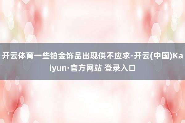 开云体育一些铂金饰品出现供不应求-开云(中国)Kaiyun·官方网站 登录入口