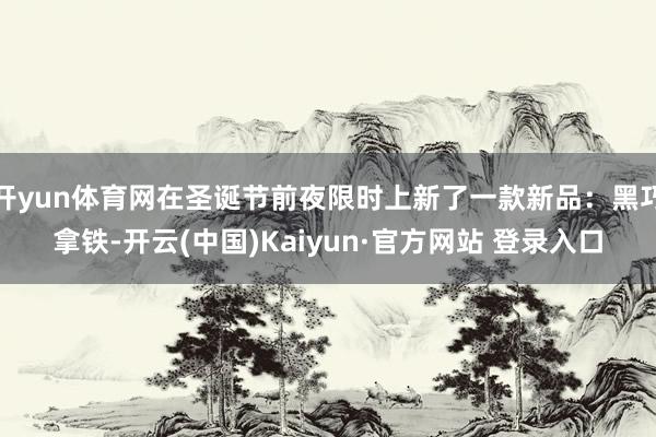 开yun体育网在圣诞节前夜限时上新了一款新品：黑巧拿铁-开云(中国)Kaiyun·官方网站 登录入口