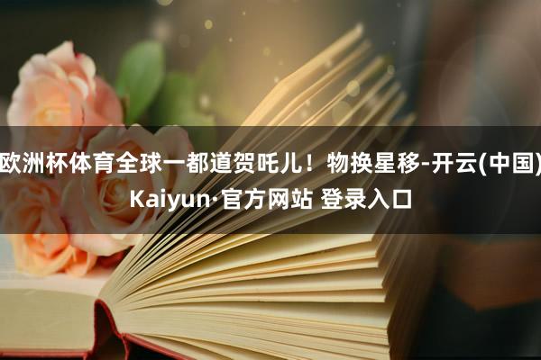 欧洲杯体育全球一都道贺吒儿！物换星移-开云(中国)Kaiyun·官方网站 登录入口