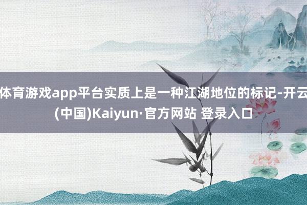 体育游戏app平台实质上是一种江湖地位的标记-开云(中国)Kaiyun·官方网站 登录入口