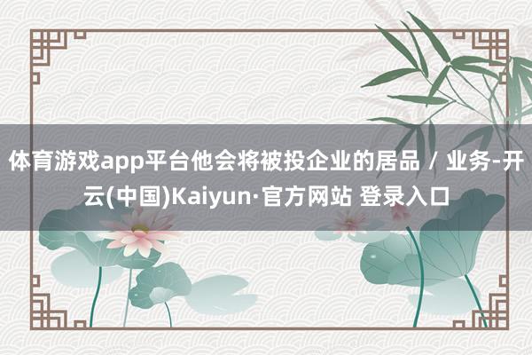 体育游戏app平台他会将被投企业的居品 / 业务-开云(中国)Kaiyun·官方网站 登录入口